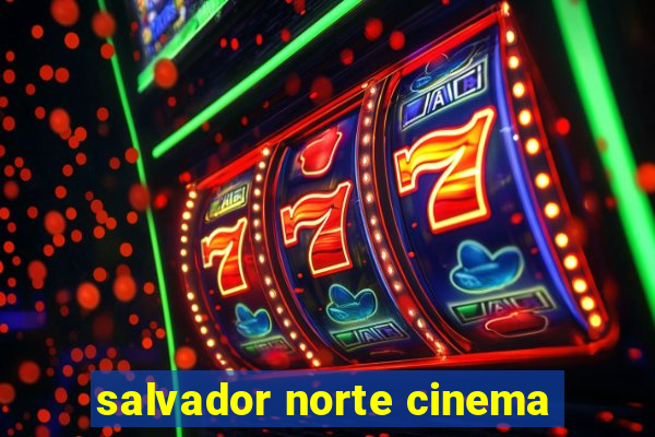 salvador norte cinema